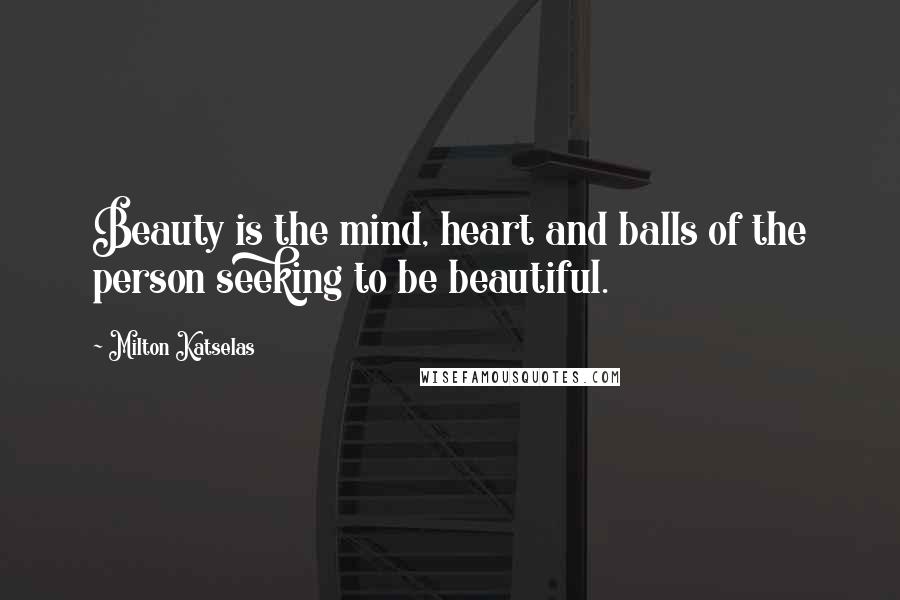 Milton Katselas Quotes: Beauty is the mind, heart and balls of the person seeking to be beautiful.