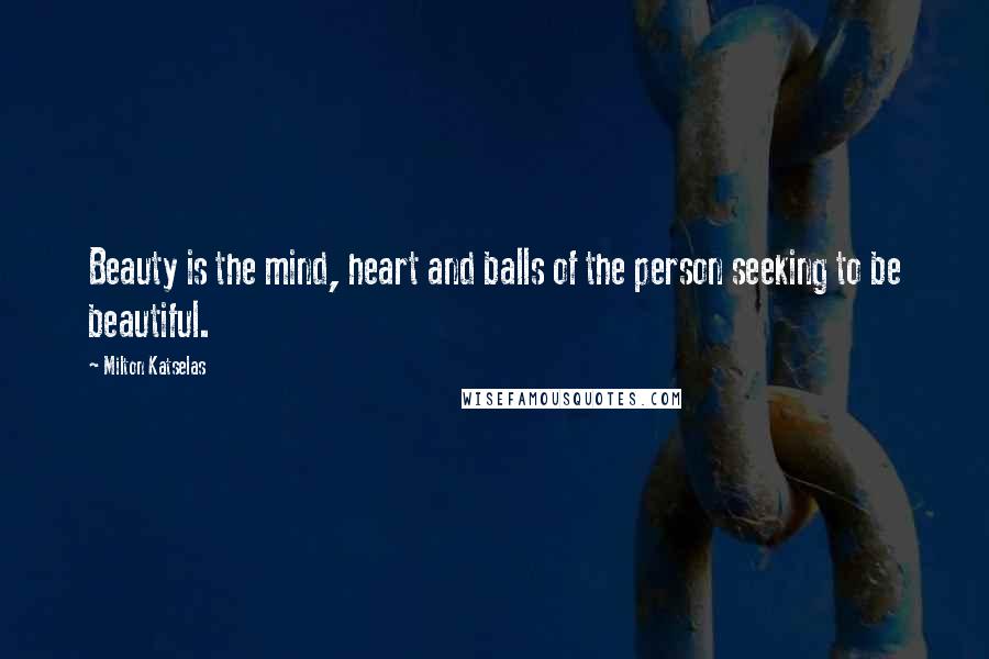 Milton Katselas Quotes: Beauty is the mind, heart and balls of the person seeking to be beautiful.