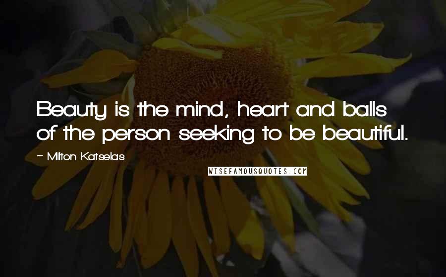 Milton Katselas Quotes: Beauty is the mind, heart and balls of the person seeking to be beautiful.