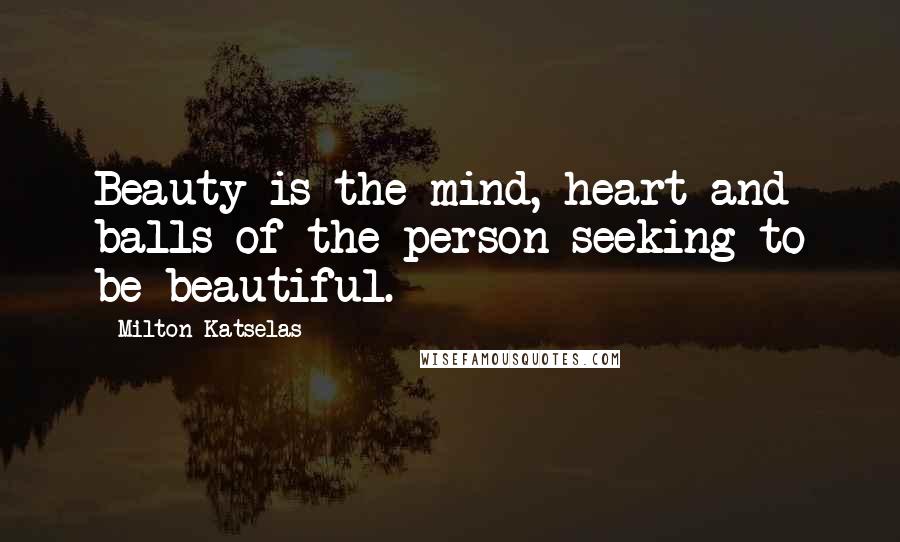 Milton Katselas Quotes: Beauty is the mind, heart and balls of the person seeking to be beautiful.