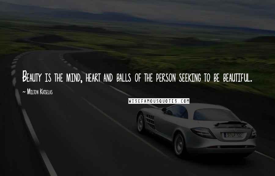 Milton Katselas Quotes: Beauty is the mind, heart and balls of the person seeking to be beautiful.