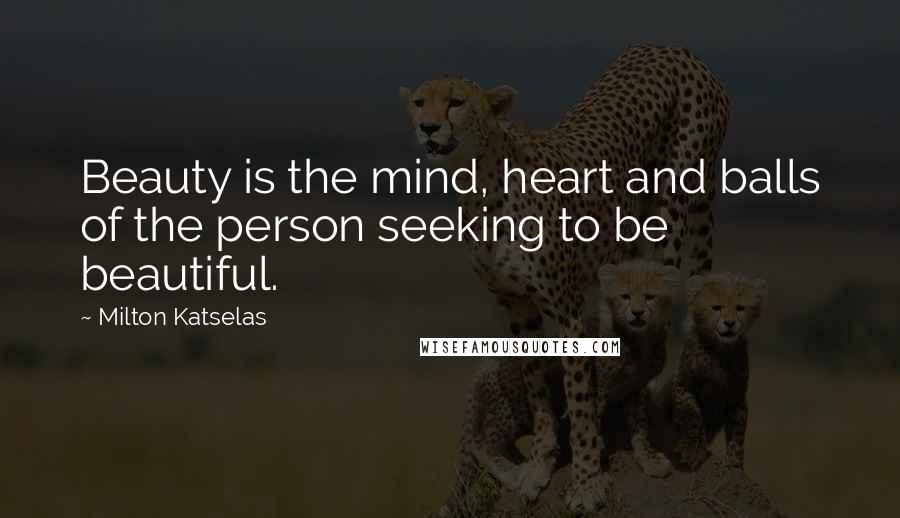Milton Katselas Quotes: Beauty is the mind, heart and balls of the person seeking to be beautiful.