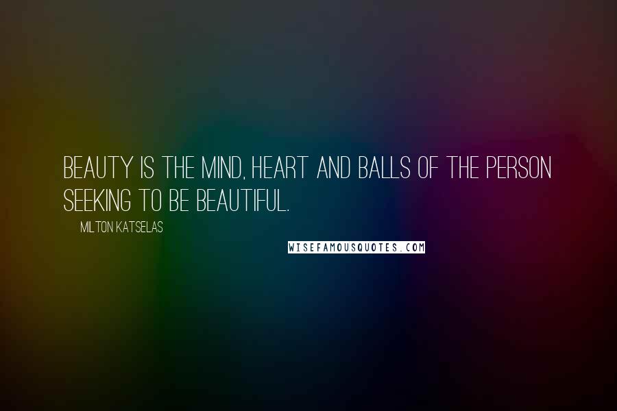 Milton Katselas Quotes: Beauty is the mind, heart and balls of the person seeking to be beautiful.