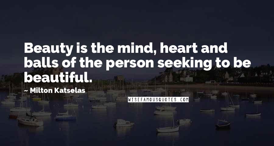 Milton Katselas Quotes: Beauty is the mind, heart and balls of the person seeking to be beautiful.