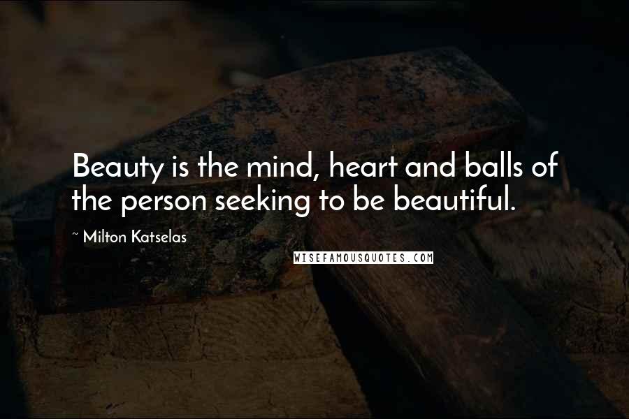 Milton Katselas Quotes: Beauty is the mind, heart and balls of the person seeking to be beautiful.