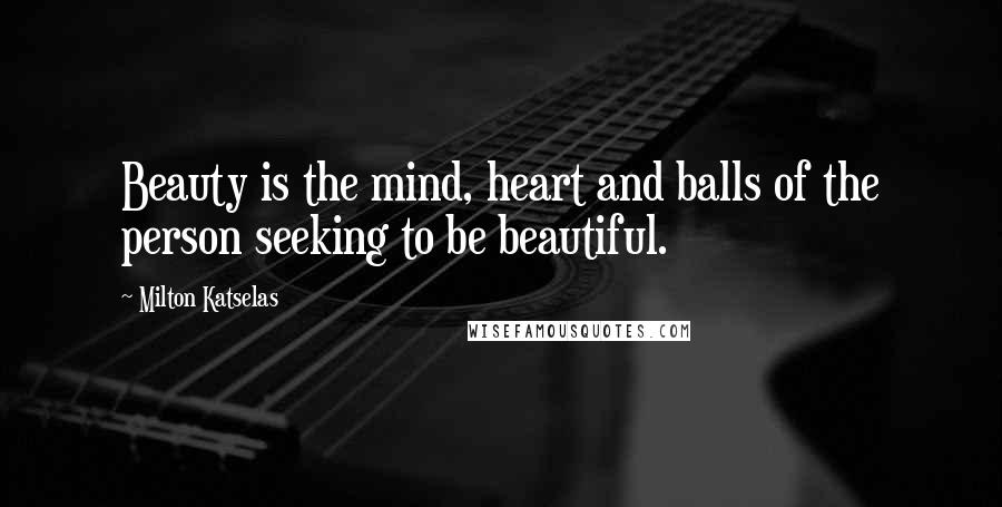 Milton Katselas Quotes: Beauty is the mind, heart and balls of the person seeking to be beautiful.