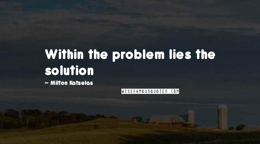 Milton Katselas Quotes: Within the problem lies the solution