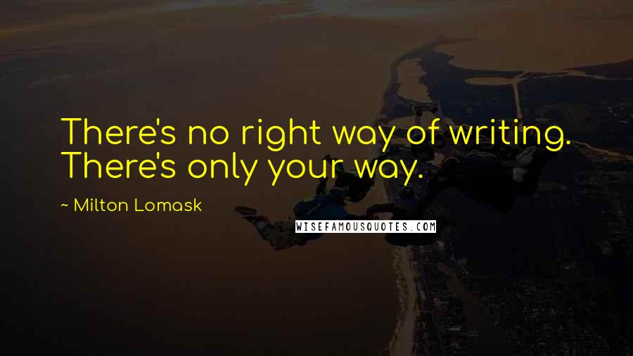 Milton Lomask Quotes: There's no right way of writing. There's only your way.