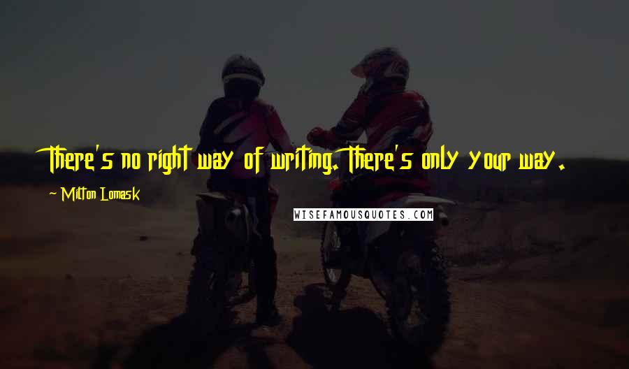 Milton Lomask Quotes: There's no right way of writing. There's only your way.