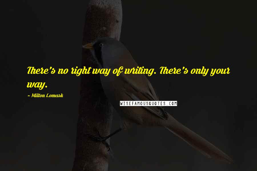 Milton Lomask Quotes: There's no right way of writing. There's only your way.