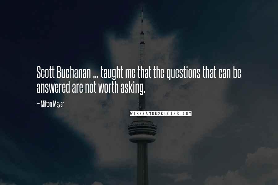 Milton Mayer Quotes: Scott Buchanan ... taught me that the questions that can be answered are not worth asking.