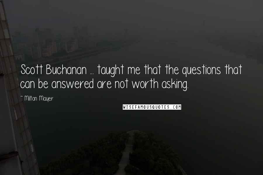 Milton Mayer Quotes: Scott Buchanan ... taught me that the questions that can be answered are not worth asking.