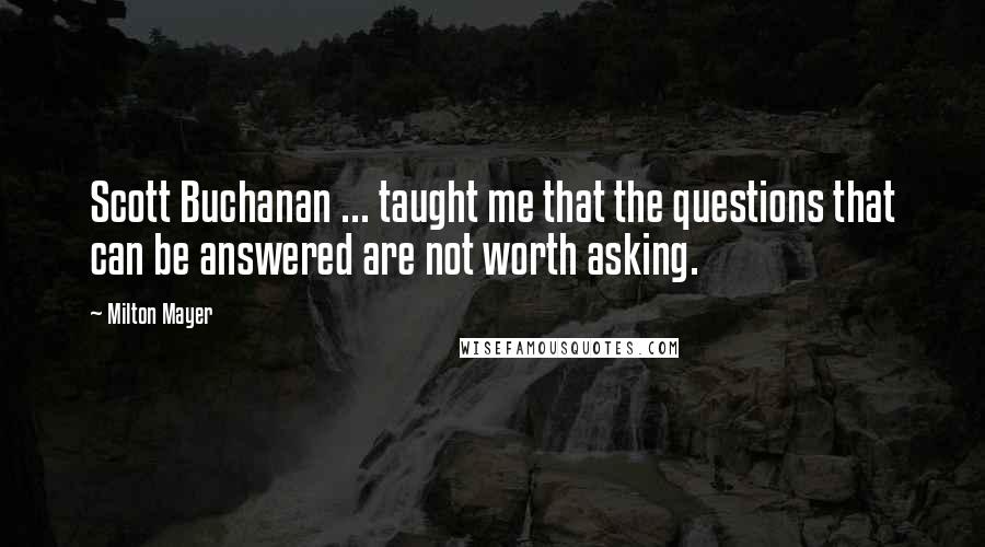 Milton Mayer Quotes: Scott Buchanan ... taught me that the questions that can be answered are not worth asking.