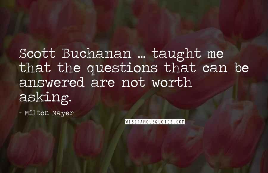 Milton Mayer Quotes: Scott Buchanan ... taught me that the questions that can be answered are not worth asking.