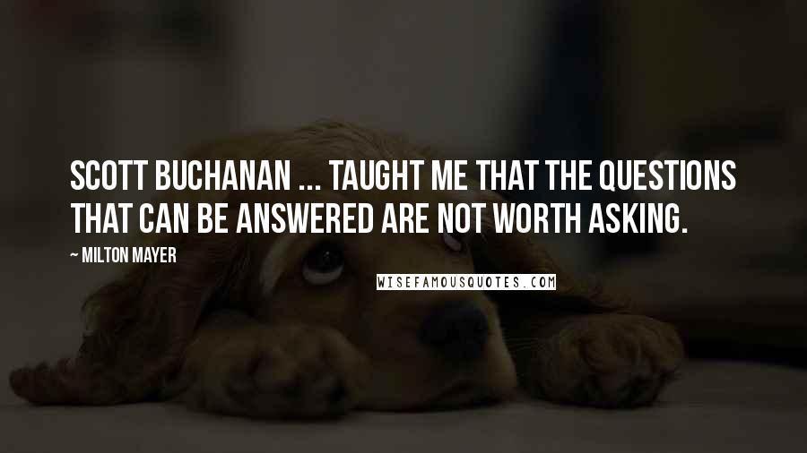 Milton Mayer Quotes: Scott Buchanan ... taught me that the questions that can be answered are not worth asking.