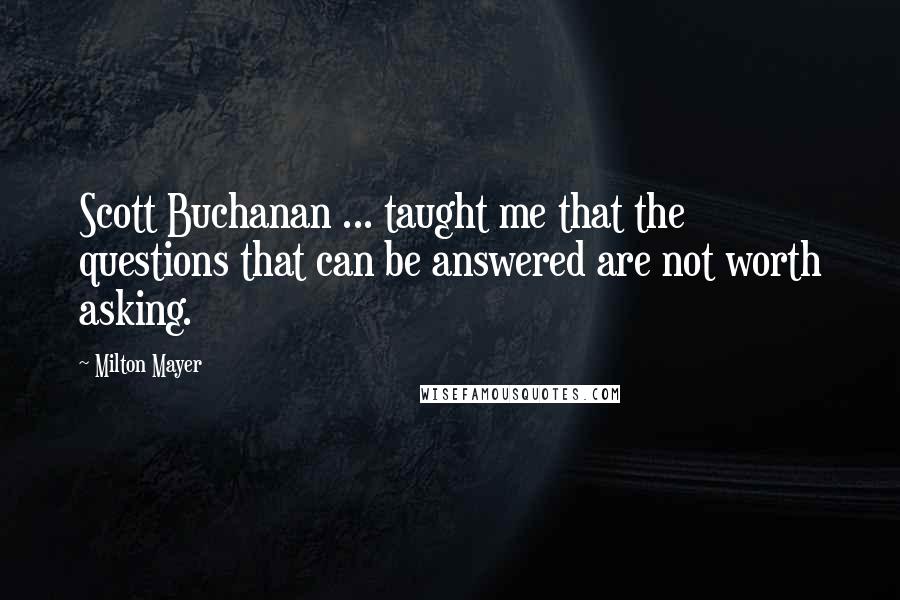 Milton Mayer Quotes: Scott Buchanan ... taught me that the questions that can be answered are not worth asking.