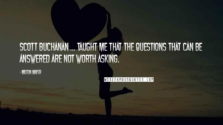 Milton Mayer Quotes: Scott Buchanan ... taught me that the questions that can be answered are not worth asking.