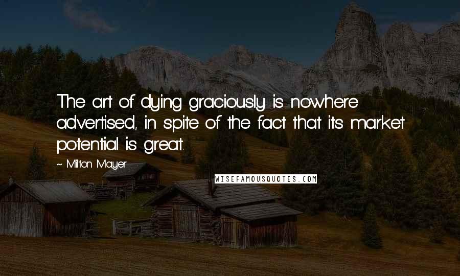 Milton Mayer Quotes: The art of dying graciously is nowhere advertised, in spite of the fact that its market potential is great.