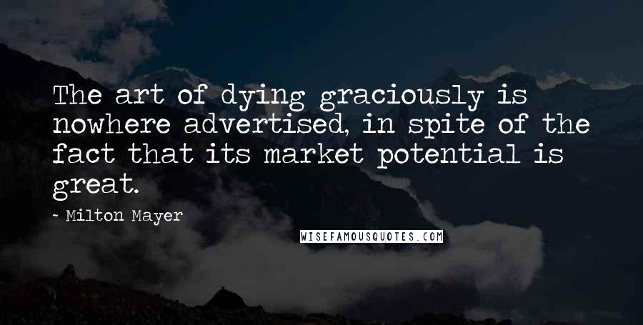 Milton Mayer Quotes: The art of dying graciously is nowhere advertised, in spite of the fact that its market potential is great.