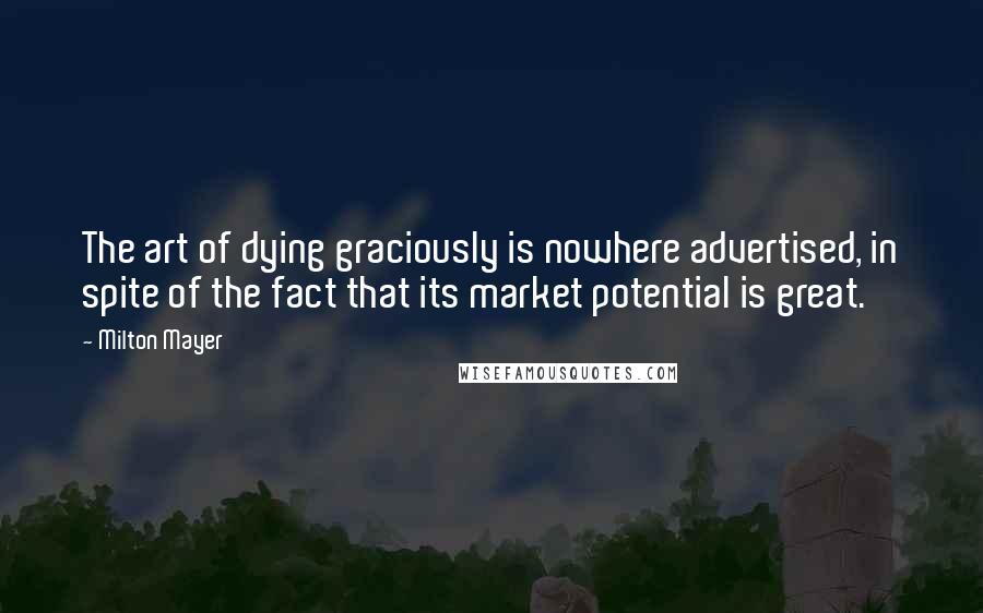 Milton Mayer Quotes: The art of dying graciously is nowhere advertised, in spite of the fact that its market potential is great.