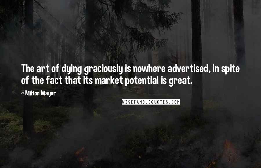 Milton Mayer Quotes: The art of dying graciously is nowhere advertised, in spite of the fact that its market potential is great.