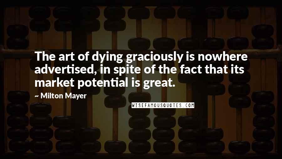 Milton Mayer Quotes: The art of dying graciously is nowhere advertised, in spite of the fact that its market potential is great.