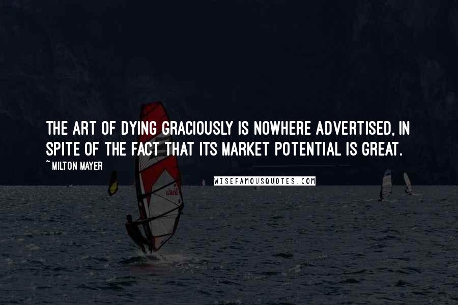 Milton Mayer Quotes: The art of dying graciously is nowhere advertised, in spite of the fact that its market potential is great.