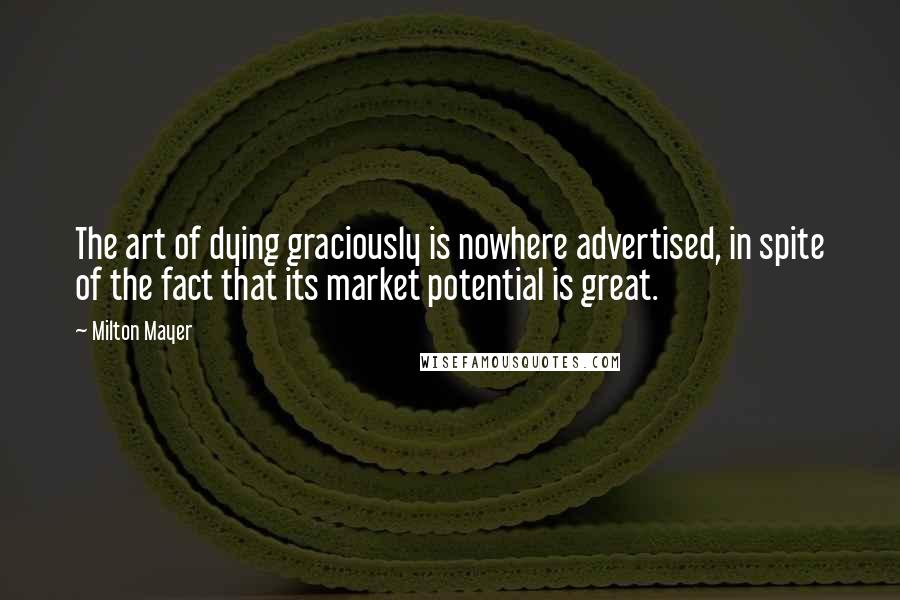 Milton Mayer Quotes: The art of dying graciously is nowhere advertised, in spite of the fact that its market potential is great.