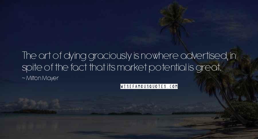 Milton Mayer Quotes: The art of dying graciously is nowhere advertised, in spite of the fact that its market potential is great.