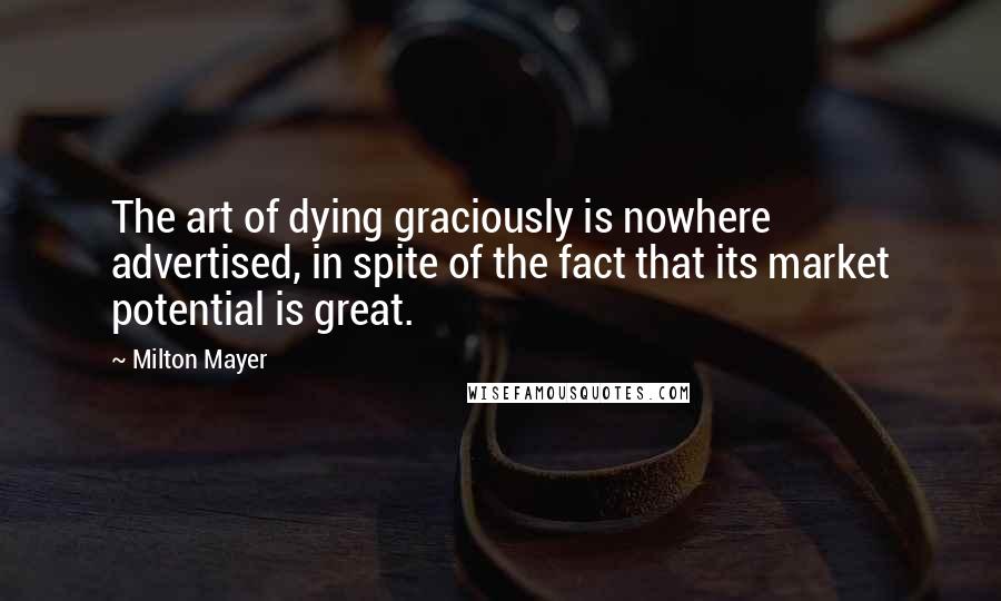 Milton Mayer Quotes: The art of dying graciously is nowhere advertised, in spite of the fact that its market potential is great.