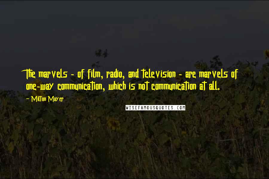 Milton Mayer Quotes: The marvels - of film, radio, and television - are marvels of one-way communication, which is not communication at all.