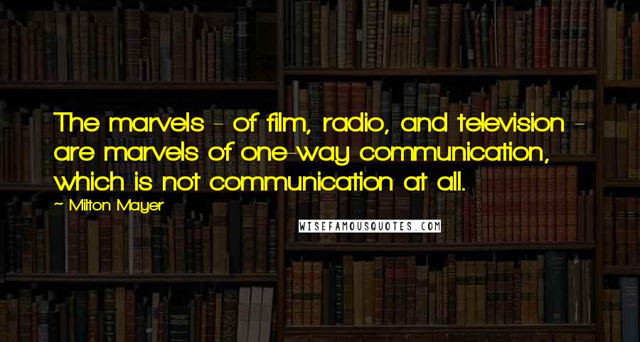 Milton Mayer Quotes: The marvels - of film, radio, and television - are marvels of one-way communication, which is not communication at all.