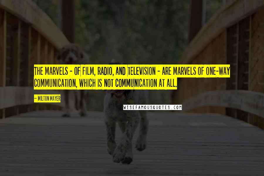 Milton Mayer Quotes: The marvels - of film, radio, and television - are marvels of one-way communication, which is not communication at all.