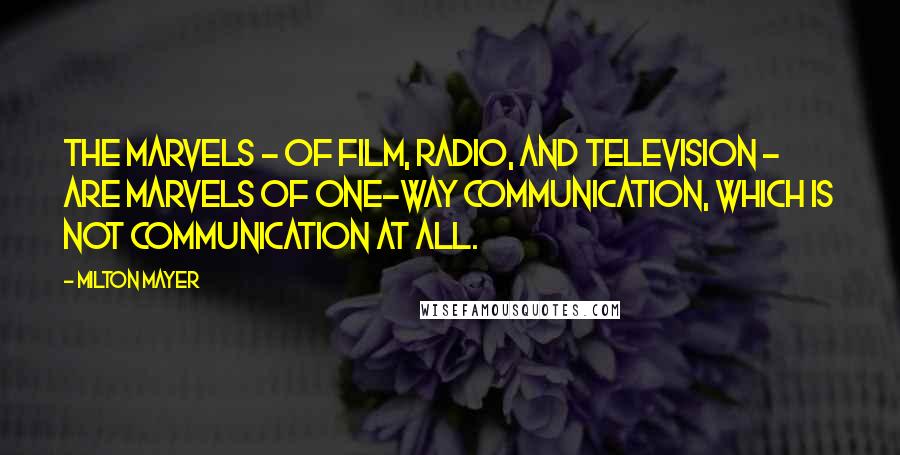 Milton Mayer Quotes: The marvels - of film, radio, and television - are marvels of one-way communication, which is not communication at all.