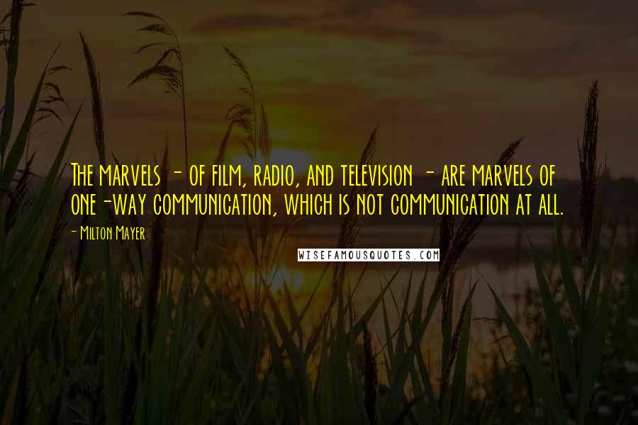 Milton Mayer Quotes: The marvels - of film, radio, and television - are marvels of one-way communication, which is not communication at all.