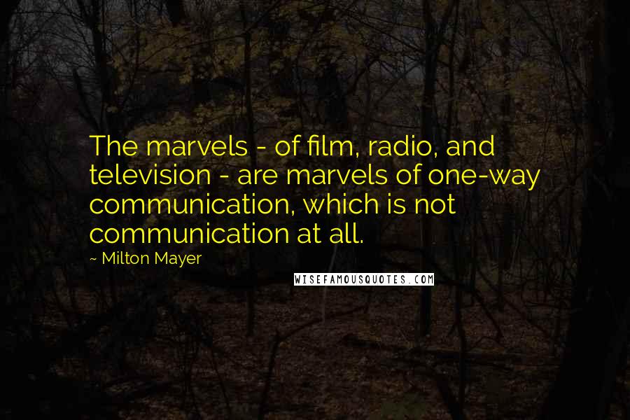 Milton Mayer Quotes: The marvels - of film, radio, and television - are marvels of one-way communication, which is not communication at all.