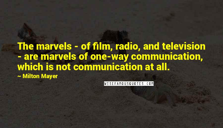 Milton Mayer Quotes: The marvels - of film, radio, and television - are marvels of one-way communication, which is not communication at all.