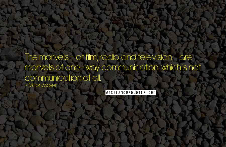 Milton Mayer Quotes: The marvels - of film, radio, and television - are marvels of one-way communication, which is not communication at all.