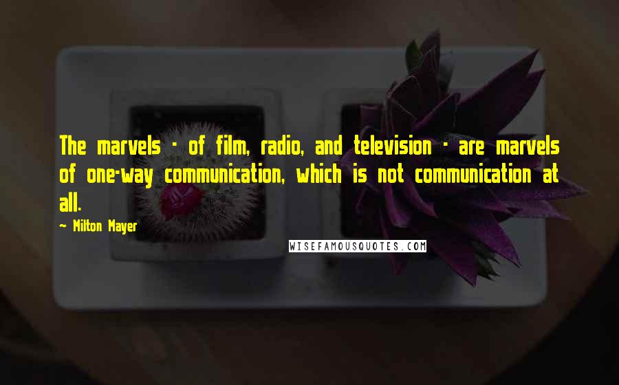 Milton Mayer Quotes: The marvels - of film, radio, and television - are marvels of one-way communication, which is not communication at all.