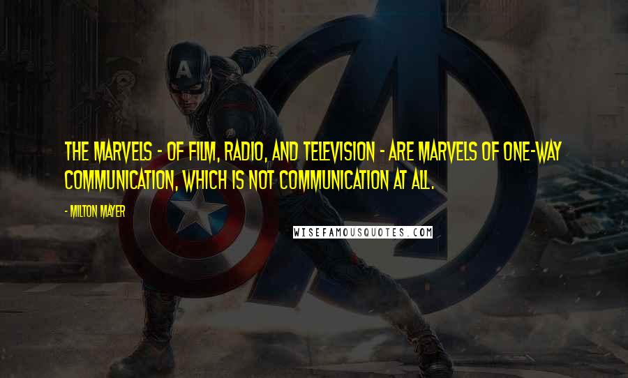 Milton Mayer Quotes: The marvels - of film, radio, and television - are marvels of one-way communication, which is not communication at all.