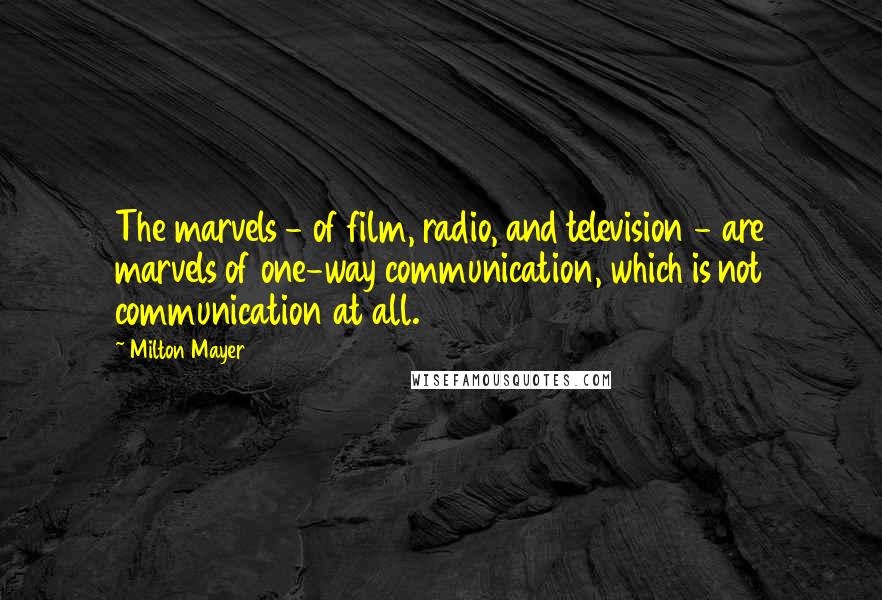 Milton Mayer Quotes: The marvels - of film, radio, and television - are marvels of one-way communication, which is not communication at all.