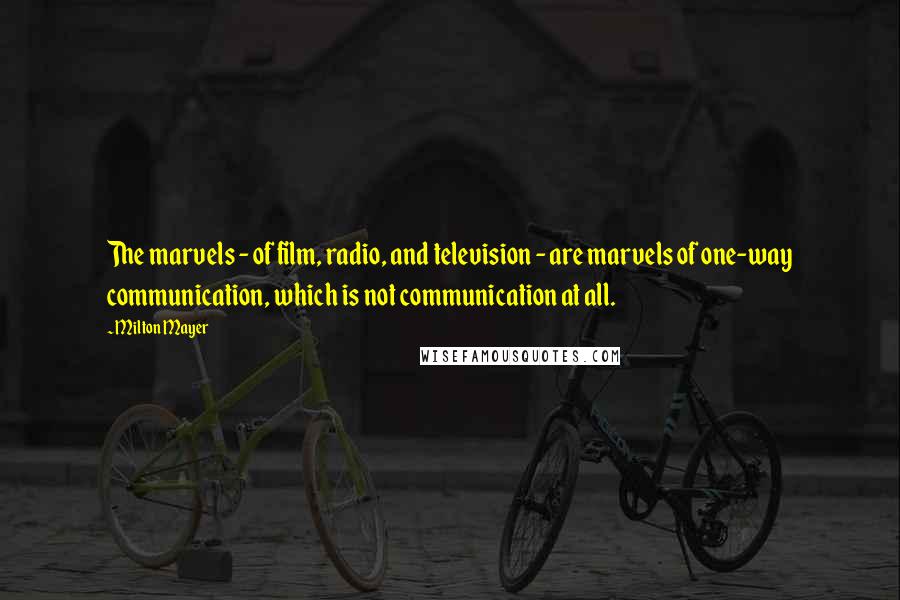 Milton Mayer Quotes: The marvels - of film, radio, and television - are marvels of one-way communication, which is not communication at all.