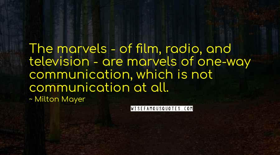 Milton Mayer Quotes: The marvels - of film, radio, and television - are marvels of one-way communication, which is not communication at all.