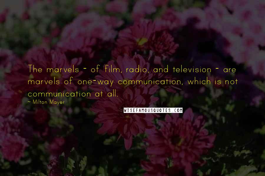 Milton Mayer Quotes: The marvels - of film, radio, and television - are marvels of one-way communication, which is not communication at all.