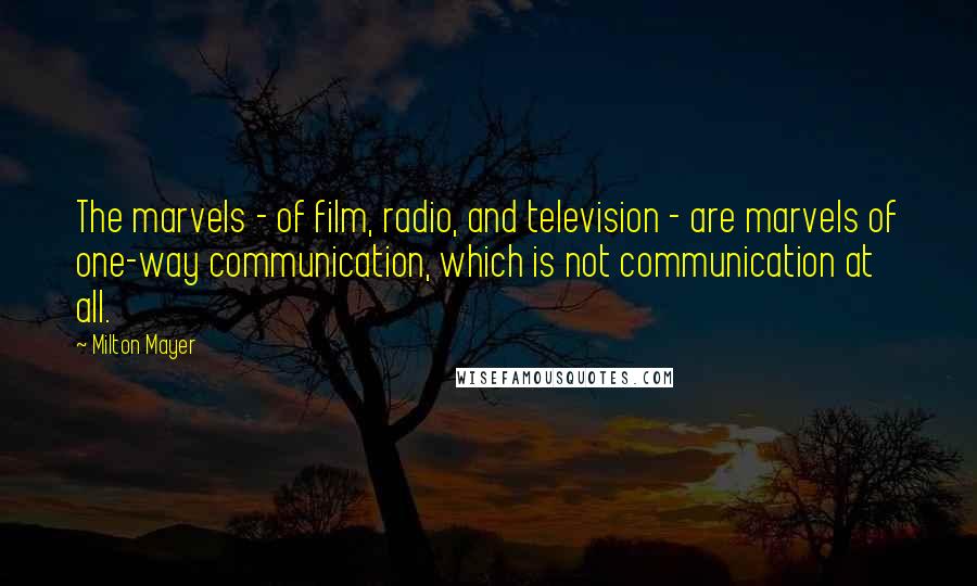 Milton Mayer Quotes: The marvels - of film, radio, and television - are marvels of one-way communication, which is not communication at all.