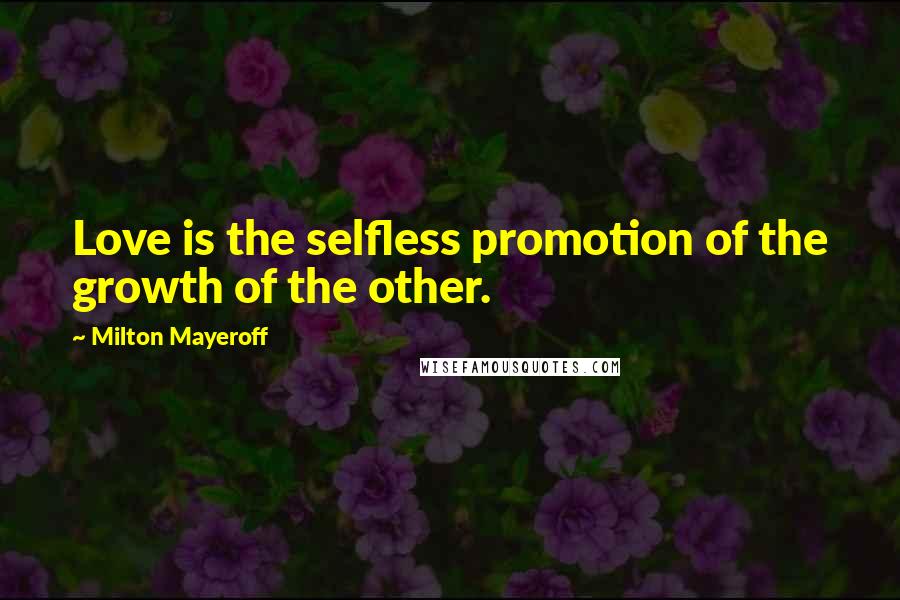 Milton Mayeroff Quotes: Love is the selfless promotion of the growth of the other.