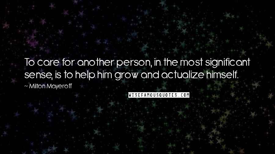 Milton Mayeroff Quotes: To care for another person, in the most significant sense, is to help him grow and actualize himself.