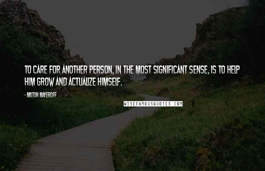 Milton Mayeroff Quotes: To care for another person, in the most significant sense, is to help him grow and actualize himself.