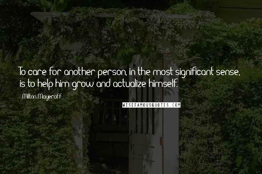Milton Mayeroff Quotes: To care for another person, in the most significant sense, is to help him grow and actualize himself.