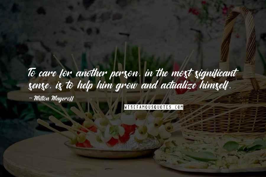 Milton Mayeroff Quotes: To care for another person, in the most significant sense, is to help him grow and actualize himself.